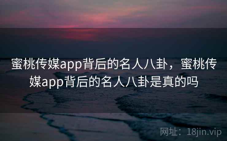 蜜桃传媒app背后的名人八卦,蜜桃传媒app背后的名人八卦是真的吗 蜜桃传媒app背后的名人八卦,蜜桃传媒app背后的名人八卦是真的吗