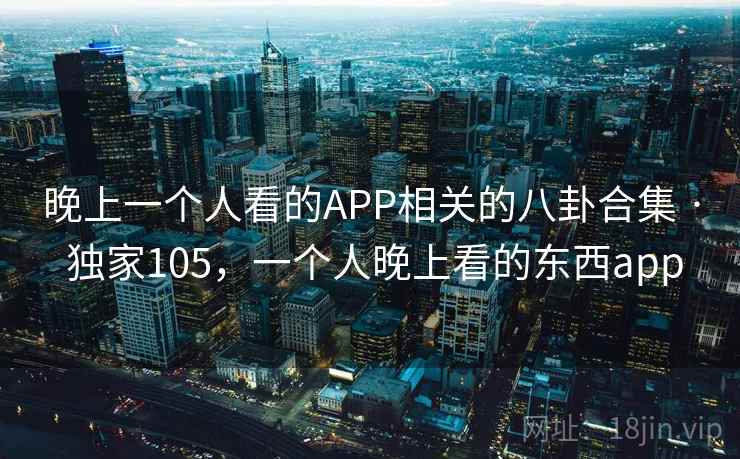 晚上一个人看的APP相关的八卦合集 · 独家105，一个人晚上看的东西app