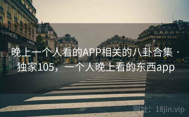 晚上一个人看的APP相关的八卦合集 · 独家105，一个人晚上看的东西app