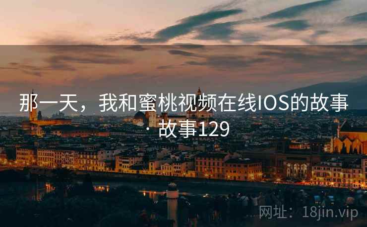 那一天,我和蜜桃视频在线IOS的故事 · 故事129 那一天,我和蜜桃视频在线IOS的故事 · 故事129