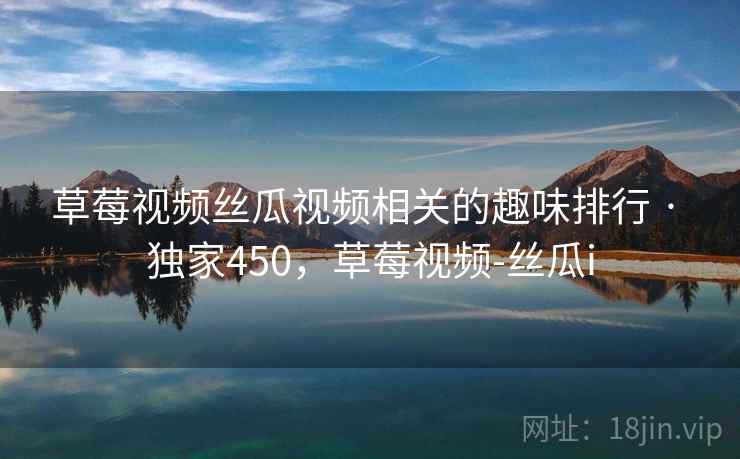 草莓视频丝瓜视频相关的趣味排行 · 独家450,草莓视频-丝瓜i 草莓视频丝瓜视频相关的趣味排行 · 独家450,草莓视频-丝瓜i