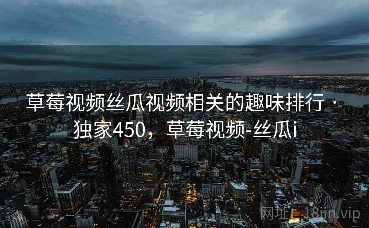 草莓视频丝瓜视频相关的趣味排行 · 独家450,草莓视频-丝瓜i 草莓视频丝瓜视频相关的趣味排行 · 独家450,草莓视频-丝瓜i