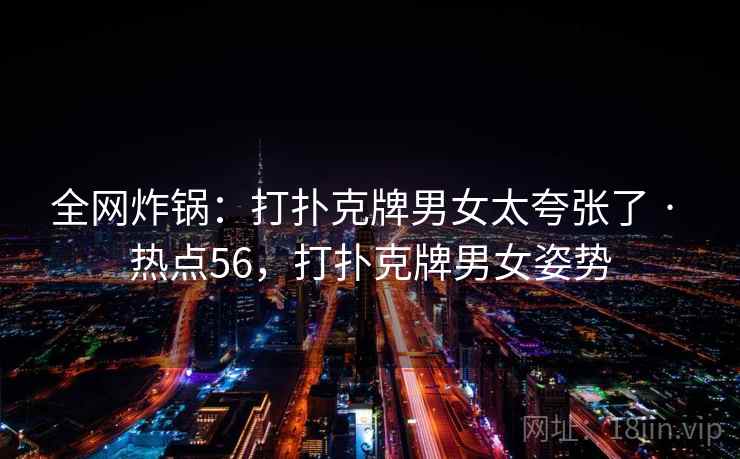 全网炸锅：打扑克牌男女太夸张了 · 热点56，打扑克牌男女姿势