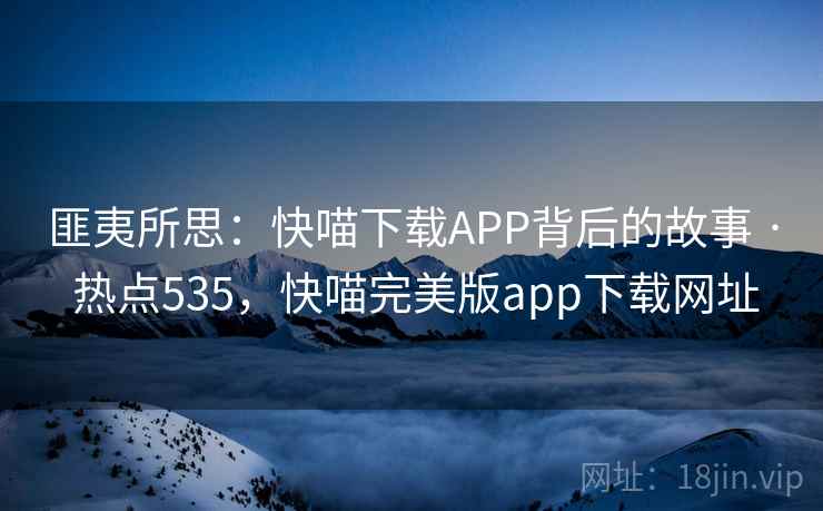 匪夷所思：快喵下载APP背后的故事 · 热点535，快喵完美版app下载网址