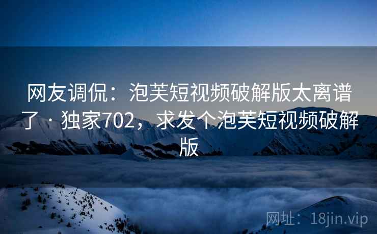 网友调侃:泡芙短视频破解版太离谱了 · 独家702,求发个泡芙短视频破解版 网友调侃:泡芙短视频破解版太离谱了 · 独家702,求发个泡芙短视频破解版