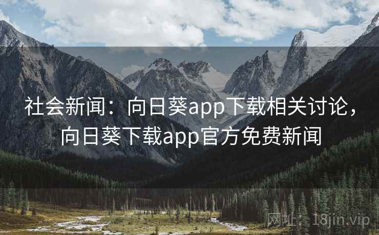 社会新闻:向日葵app下载相关讨论,向日葵下载app官方免费新闻 社会新闻:向日葵app下载相关讨论,向日葵下载app官方免费新闻