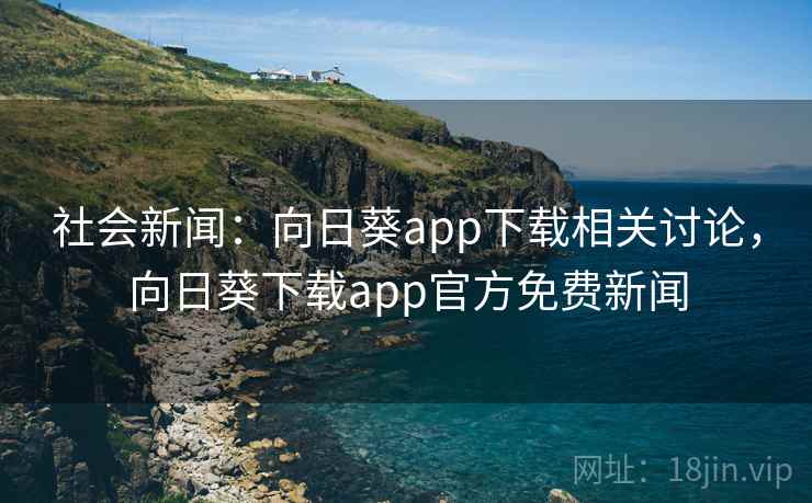 社会新闻:向日葵app下载相关讨论,向日葵下载app官方免费新闻 社会新闻:向日葵app下载相关讨论,向日葵下载app官方免费新闻