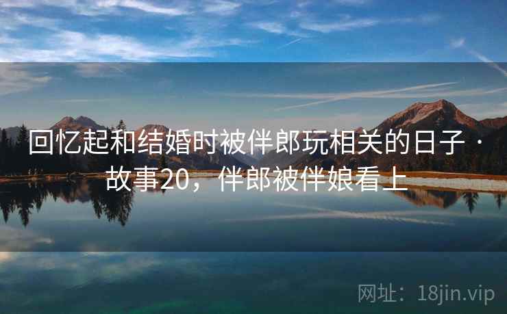 回忆起和结婚时被伴郎玩相关的日子 · 故事20,伴郎被伴娘看上 回忆起和结婚时被伴郎玩相关的日子 · 故事20,伴郎被伴娘看上