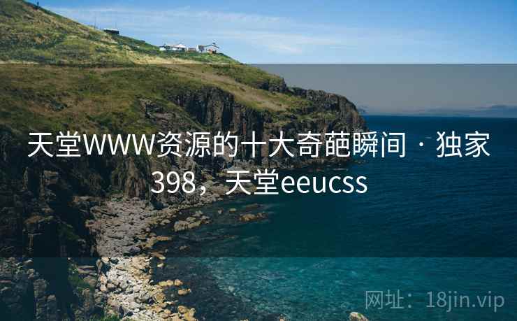天堂WWW资源的十大奇葩瞬间 · 独家398，天堂eeucss