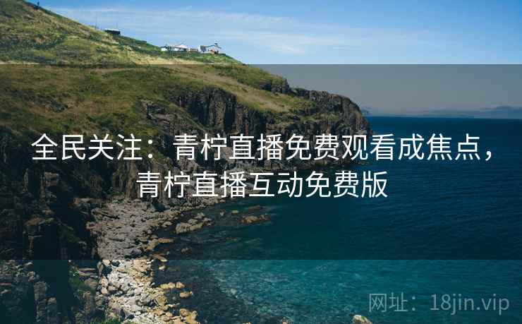 全民关注：青柠直播免费观看成焦点，青柠直播互动免费版