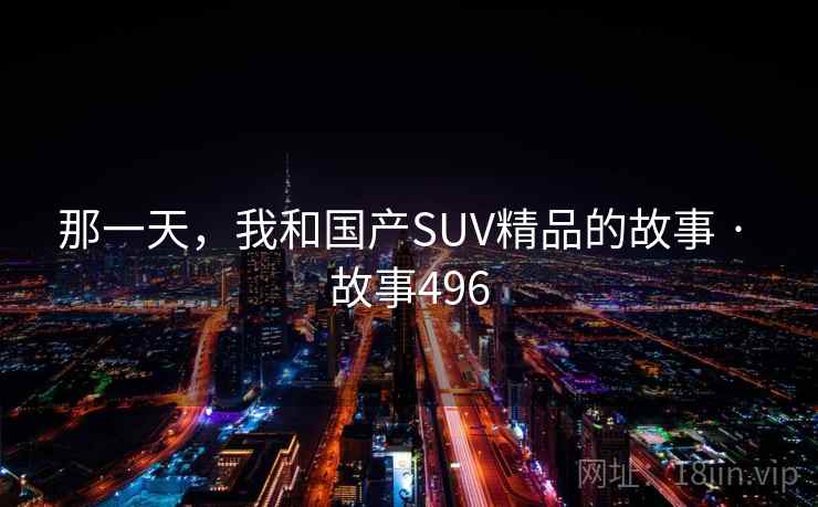那一天,我和国产SUV精品的故事 · 故事496 那一天,我和国产SUV精品的故事 · 故事496
