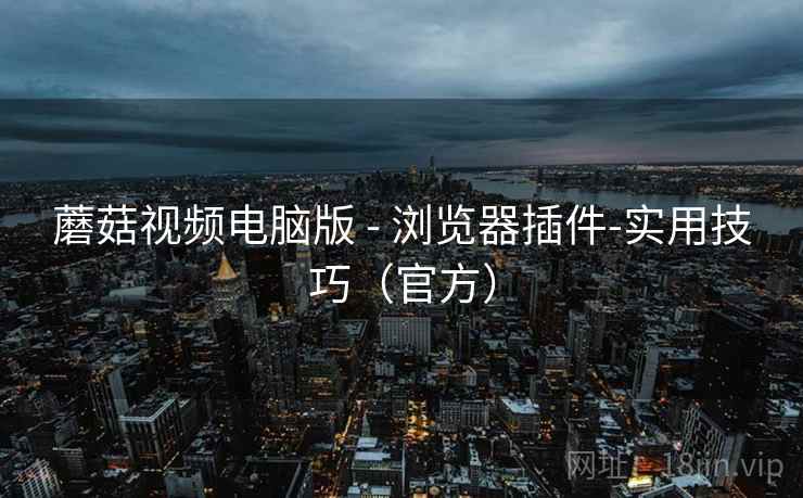 蘑菇视频电脑版 - 浏览器插件-实用技巧（官方）