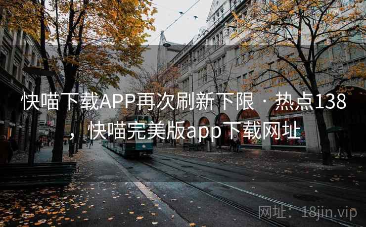 快喵下载APP再次刷新下限 · 热点138,快喵完美版app下载网址 快喵下载APP再次刷新下限 · 热点138,快喵完美版app下载网址