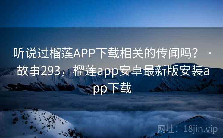听说过榴莲APP下载相关的传闻吗？ · 故事293，榴莲app安卓最新版安装app下载