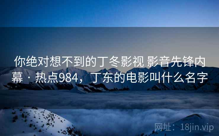 你绝对想不到的丁冬影视 影音先锋内幕 · 热点984，丁东的电影叫什么名字