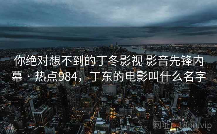 你绝对想不到的丁冬影视 影音先锋内幕 · 热点984，丁东的电影叫什么名字