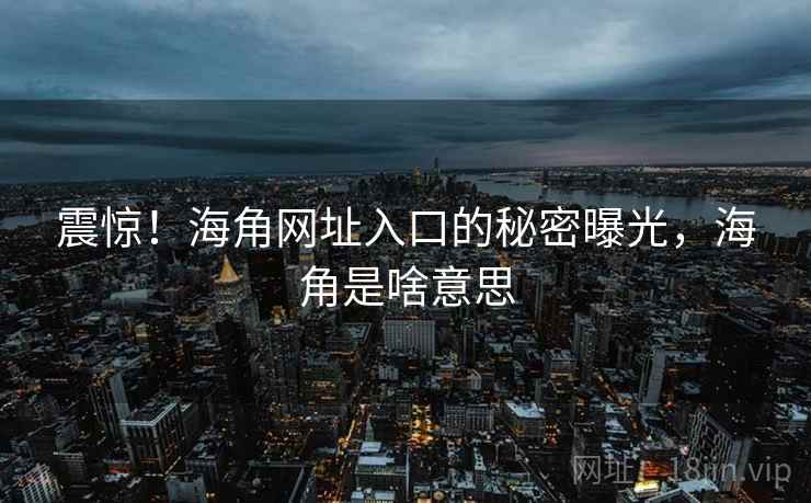 震惊！海角网址入口的秘密曝光，海角是啥意思