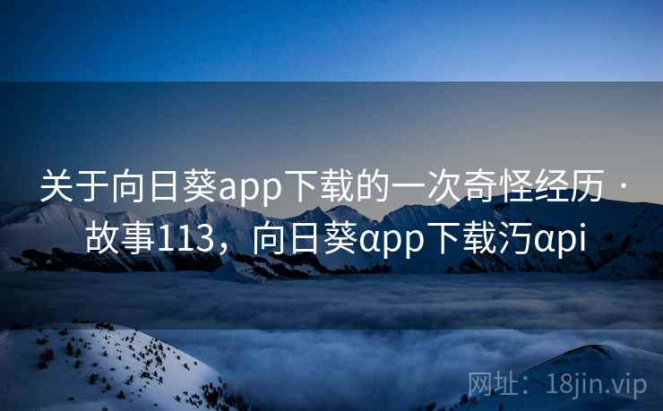 关于向日葵app下载的一次奇怪经历 · 故事113,向日葵αpp下载汅αpi 关于向日葵app下载的一次奇怪经历 · 故事113,向日葵αpp下载汅αpi