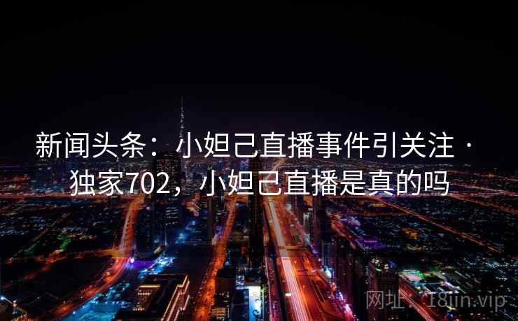 新闻头条:小妲己直播事件引关注 · 独家702,小妲己直播是真的吗 新闻头条:小妲己直播事件引关注 · 独家702,小妲己直播是真的吗
