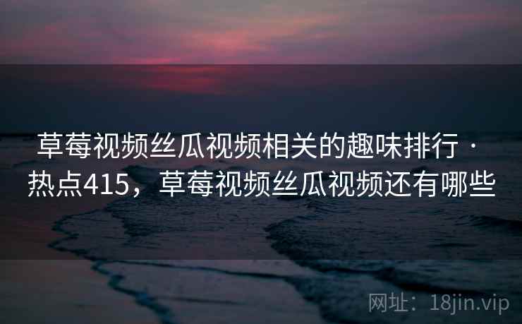 草莓视频丝瓜视频相关的趣味排行 · 热点415，草莓视频丝瓜视频还有哪些