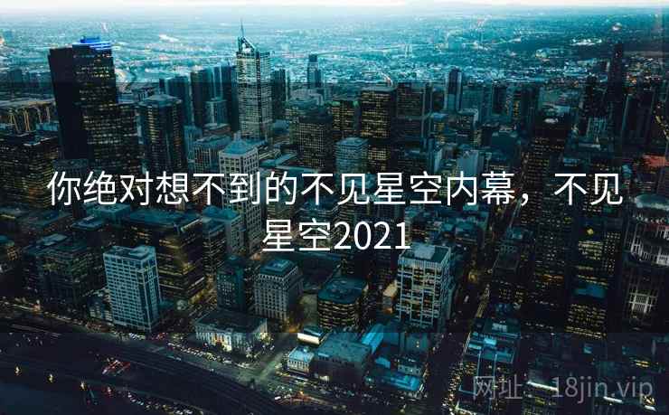 你绝对想不到的不见星空内幕，不见星空2021