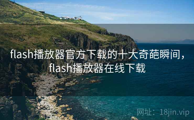 flash播放器官方下载的十大奇葩瞬间,flash播放器在线下载 flash播放器官方下载的十大奇葩瞬间,flash播放器在线下载