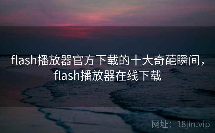 flash播放器官方下载的十大奇葩瞬间,flash播放器在线下载 flash播放器官方下载的十大奇葩瞬间,flash播放器在线下载